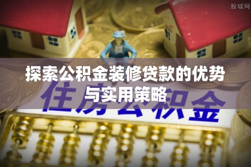 上城探索公积金装修贷款的优势与实用策略