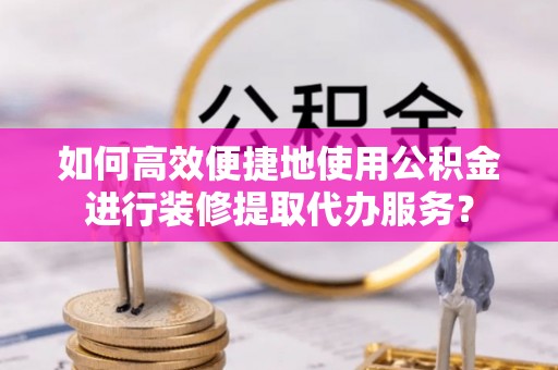 上城如何高效便捷地使用公积金进行装修提取代办服务？