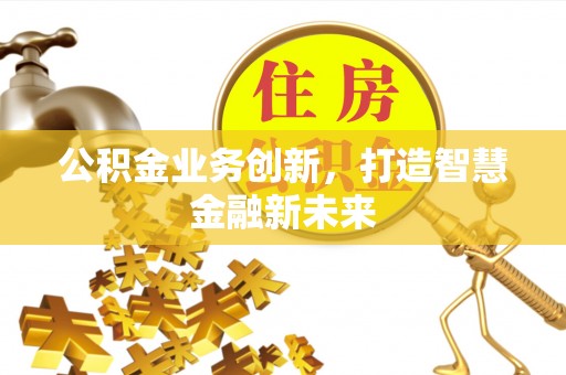 上城公积金业务创新，打造智慧金融新未来