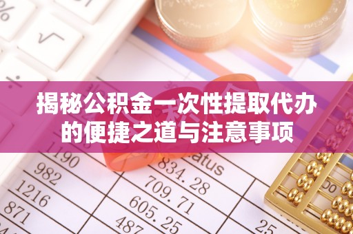 上城揭秘公积金一次性提取代办的便捷之道与注意事项