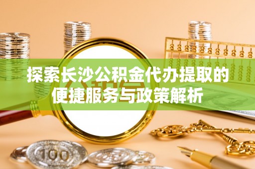 上城探索长沙公积金代办提取的便捷服务与政策解析