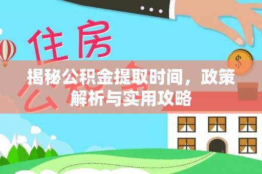 上城揭秘公积金提取时间，政策解析与实用攻略