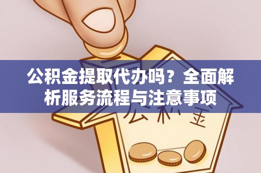 上城公积金提取代办吗？全面解析服务流程与注意事项