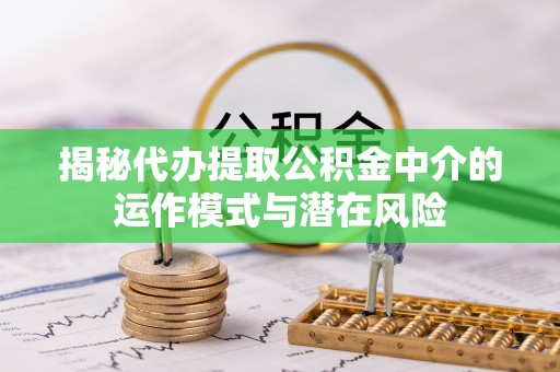 上城揭秘代办提取公积金中介的运作模式与潜在风险