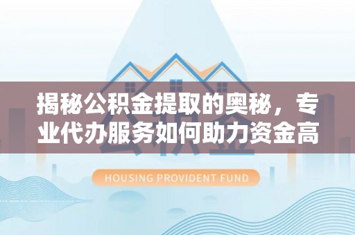 上城揭秘公积金提取的奥秘，专业代办服务如何助力资金高效管理