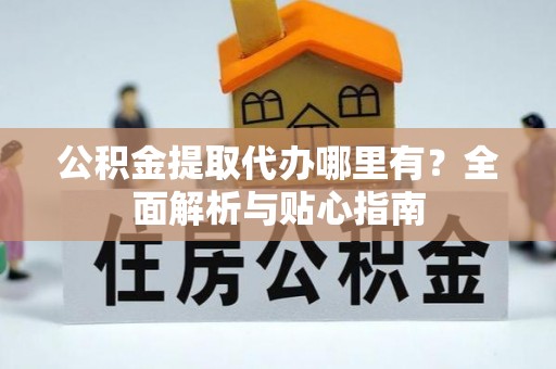 上城公积金提取代办哪里有？全面解析与贴心指南