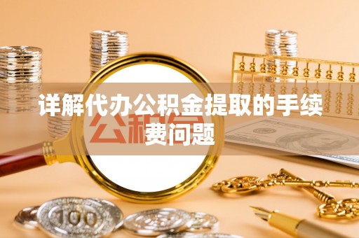 上城详解代办公积金提取的手续费问题