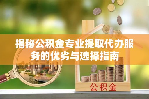 上城揭秘公积金专业提取代办服务的优劣与选择指南