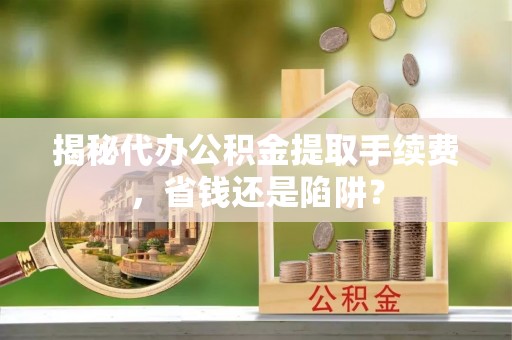 上城揭秘代办公积金提取手续费，省钱还是陷阱？