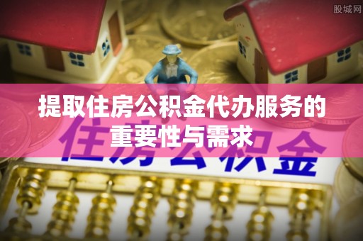 上城提取住房公积金代办服务的重要性与需求
