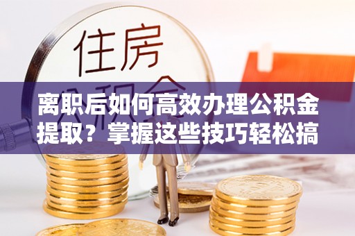 上城离职后如何高效办理公积金提取？掌握这些技巧轻松搞定
