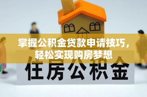 上城掌握公积金贷款申请技巧，轻松实现购房梦想