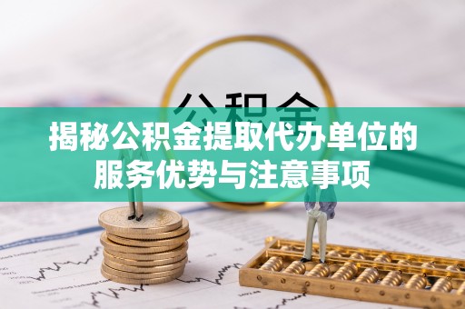 上城揭秘公积金提取代办单位的服务优势与注意事项