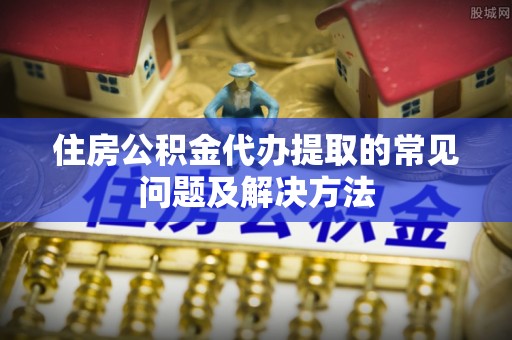 上城住房公积金代办提取的常见问题及解决方法