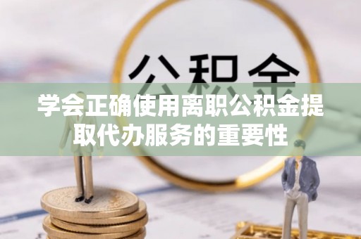 上城学会正确使用离职公积金提取代办服务的重要性