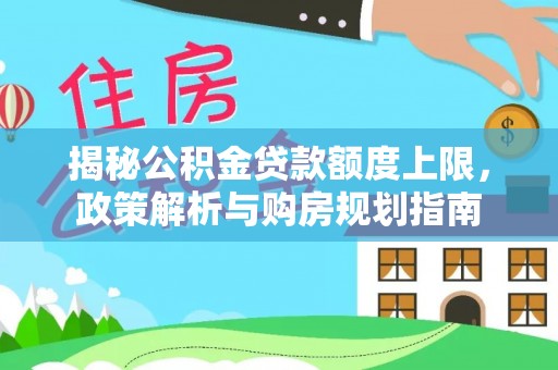 上城揭秘公积金贷款额度上限，政策解析与购房规划指南