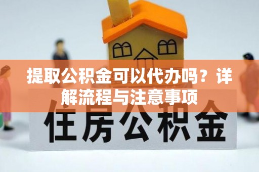 上城提取公积金可以代办吗？详解流程与注意事项