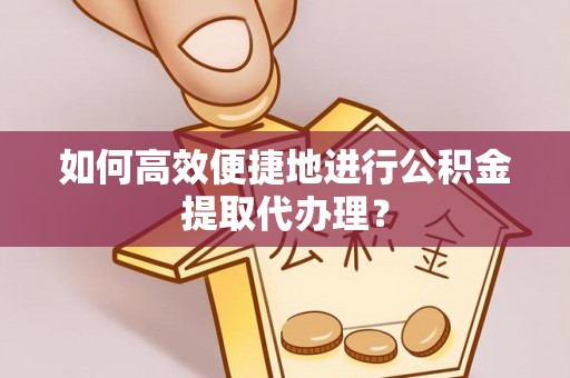 上城如何高效便捷地进行公积金提取代办理？