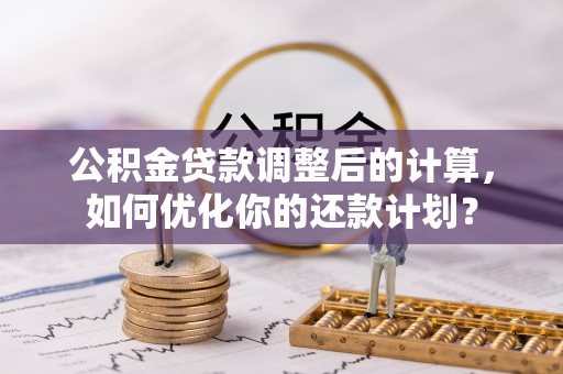 上城公积金贷款调整后的计算，如何优化你的还款计划？