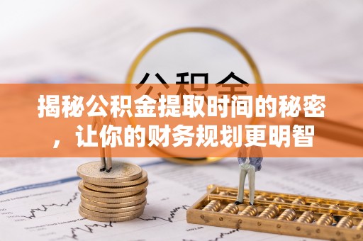 上城揭秘公积金提取时间的秘密，让你的财务规划更明智