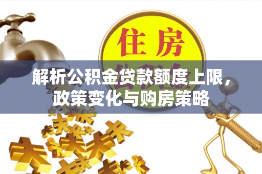 上城解析公积金贷款额度上限，政策变化与购房策略