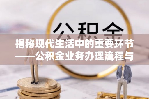 上城揭秘现代生活中的重要环节——公积金业务办理流程与实用技巧