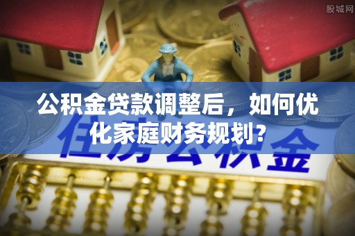 上城公积金贷款调整后，如何优化家庭财务规划？