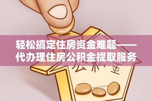 上城轻松搞定住房资金难题——代办理住房公积金提取服务详解