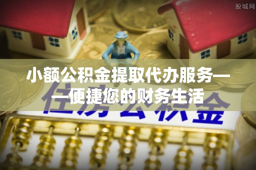上城小额公积金提取代办服务——便捷您的财务生活