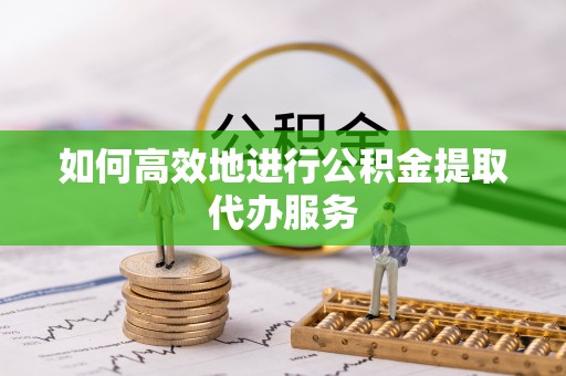 上城如何高效地进行公积金提取代办服务