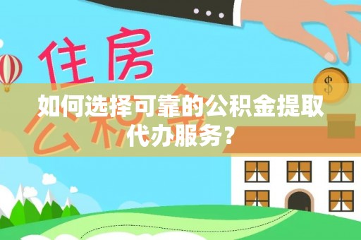 上城如何选择可靠的公积金提取代办服务？