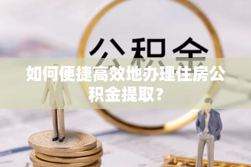 上城如何便捷高效地办理住房公积金提取？