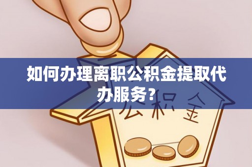 上城如何办理离职公积金提取代办服务？