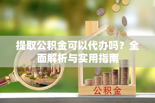 上城提取公积金可以代办吗？全面解析与实用指南