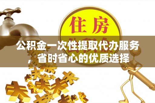 上城公积金一次性提取代办服务，省时省心的优质选择