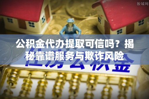 上城公积金代办提取可信吗？揭秘靠谱服务与欺诈风险
