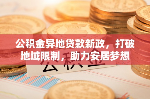 上城公积金异地贷款新政，打破地域限制，助力安居梦想