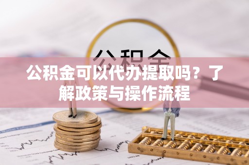 上城公积金可以代办提取吗？了解政策与操作流程