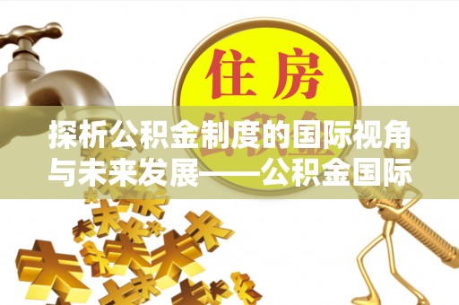 上城探析公积金制度的国际视角与未来发展——公积金国际比较的新思路