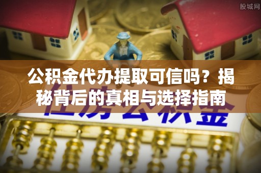 上城公积金代办提取可信吗？揭秘背后的真相与选择指南