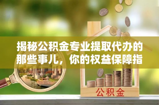 上城揭秘公积金专业提取代办的那些事儿，你的权益保障指南
