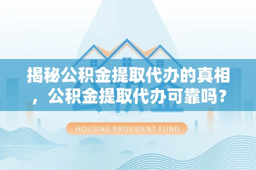 上城揭秘公积金提取代办的真相，公积金提取代办可靠吗？