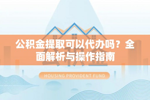 上城公积金提取可以代办吗？全面解析与操作指南