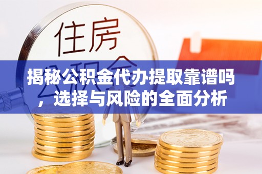上城揭秘公积金代办提取靠谱吗，选择与风险的全面分析