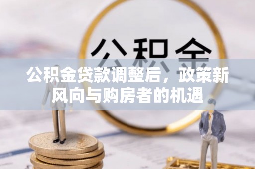 上城公积金贷款调整后，政策新风向与购房者的机遇