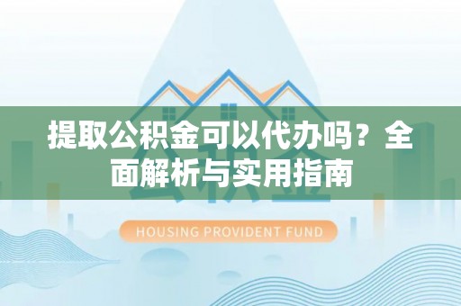 上城提取公积金可以代办吗？全面解析与实用指南