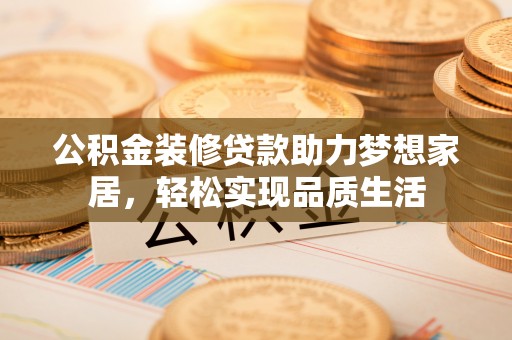 上城公积金装修贷款助力梦想家居，轻松实现品质生活