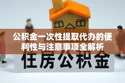 上城公积金一次性提取代办的便利性与注意事项全解析