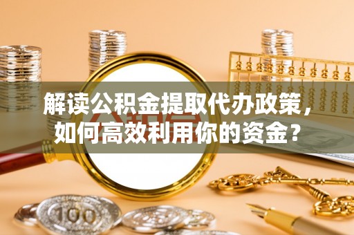 上城解读公积金提取代办政策，如何高效利用你的资金？