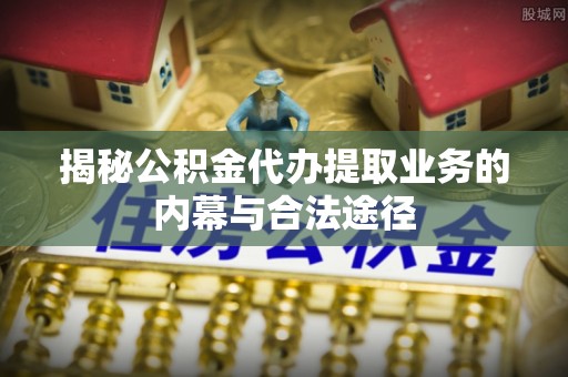 上城揭秘公积金代办提取业务的内幕与合法途径